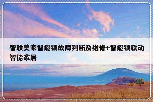 智联美家智能锁故障判断及维修+智能锁联动智能家居