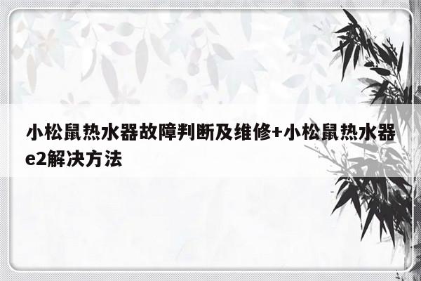 小松鼠热水器故障判断及维修+小松鼠热水器e2解决方法