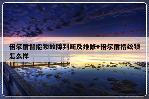 倍尔盾智能锁故障判断及维修+倍尔盾指纹锁怎么样