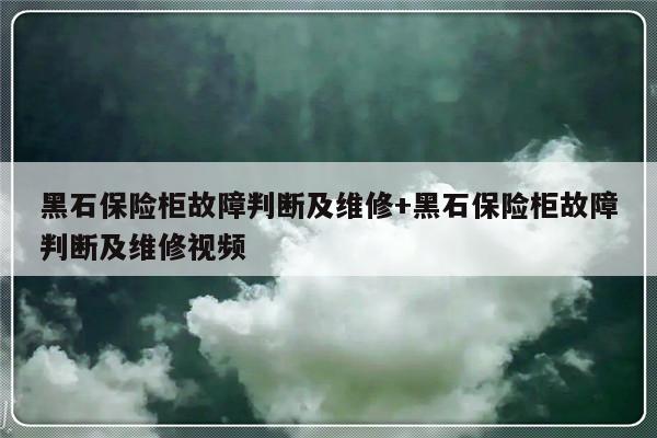 黑石保险柜故障判断及维修+黑石保险柜故障判断及维修视频-313啦实用网