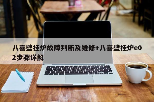 八喜壁挂炉故障判断及维修+八喜壁挂炉e02步骤详解-313啦实用网