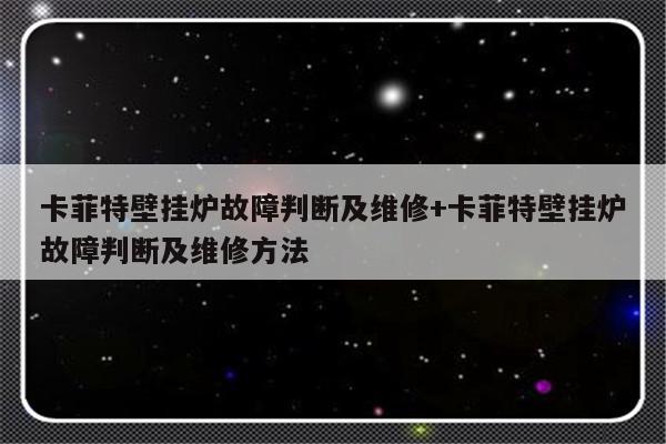 卡菲特壁挂炉故障判断及维修+卡菲特壁挂炉故障判断及维修方法