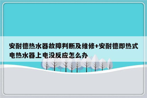 安耐德热水器故障判断及维修+安耐德即热式电热水器上电没反应怎么办