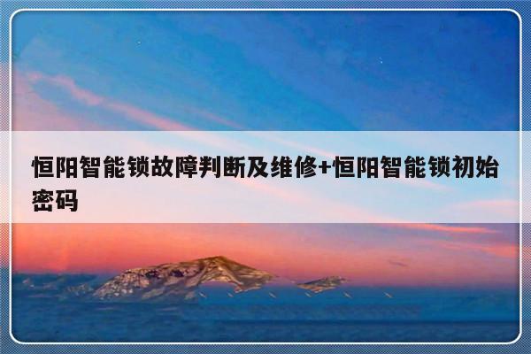 恒阳智能锁故障判断及维修+恒阳智能锁初始密码