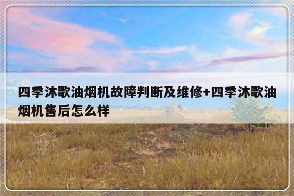四季沐歌油烟机故障判断及维修+四季沐歌油烟机售后怎么样
