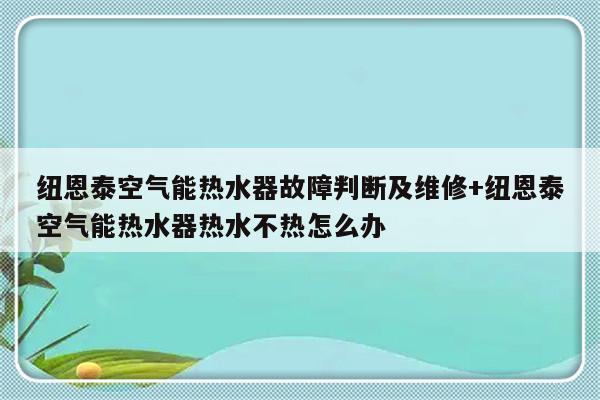 纽恩泰空气能热水器故障判断及维修+纽恩泰空气能热水器热水不热怎么办