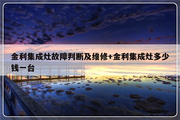 金利集成灶故障判断及维修+金利集成灶多少钱一台