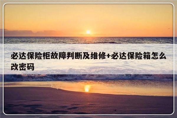 必达保险柜故障判断及维修+必达保险箱怎么改密码-313啦实用网