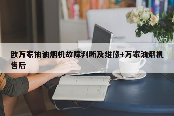 欧万家抽油烟机故障判断及维修+万家油烟机售后-313啦实用网