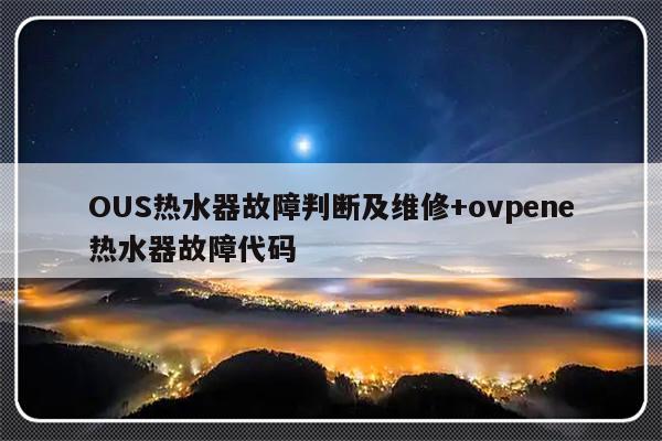 OUS热水器故障判断及维修+ovpene热水器故障代码