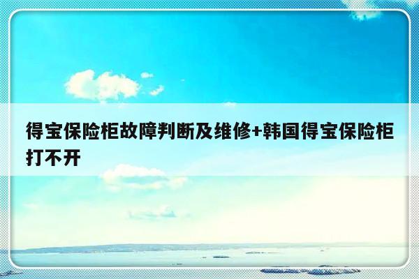 得宝保险柜故障判断及维修+韩国得宝保险柜打不开