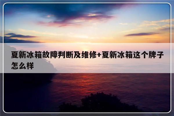 夏新冰箱故障判断及维修+夏新冰箱这个牌子怎么样