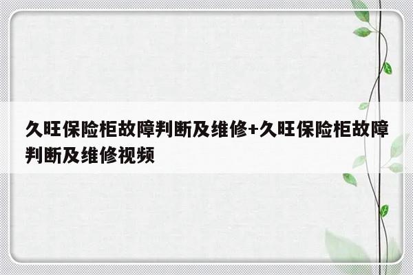 久旺保险柜故障判断及维修+久旺保险柜故障判断及维修视频