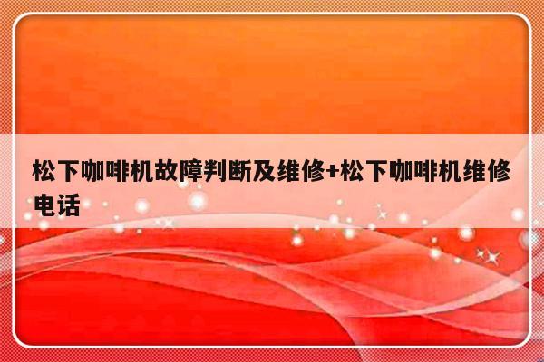 松下咖啡机故障判断及维修+松下咖啡机维修电话