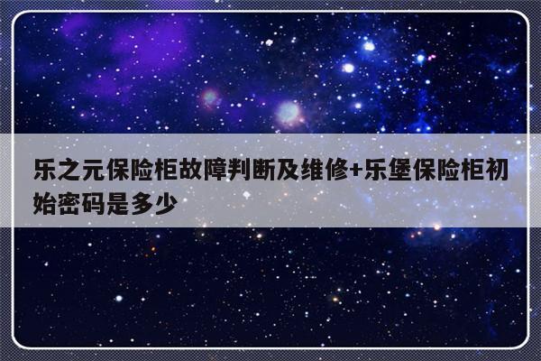 乐之元保险柜故障判断及维修+乐堡保险柜初始密码是多少