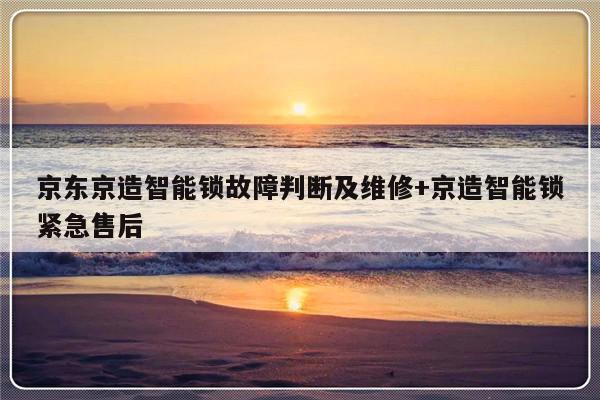 京东京造智能锁故障判断及维修+京造智能锁紧急售后