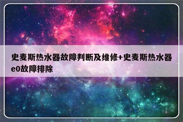 史麦斯热水器故障判断及维修+史麦斯热水器e0故障排除