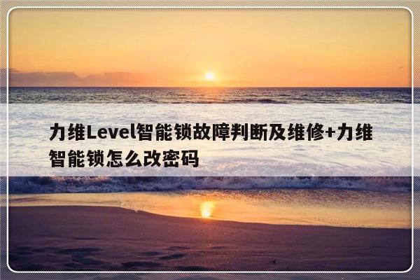 力维Level智能锁故障判断及维修+力维智能锁怎么改密码