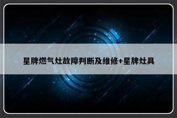 星牌燃气灶故障判断及维修+星牌灶具