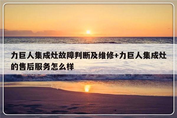 力巨人集成灶故障判断及维修+力巨人集成灶的售后服务怎么样