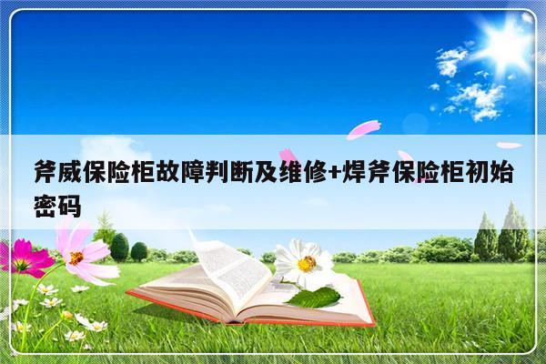 斧威保险柜故障判断及维修+焊斧保险柜初始密码