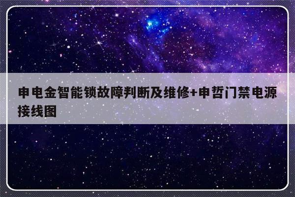 申电金智能锁故障判断及维修+申哲门禁电源接线图