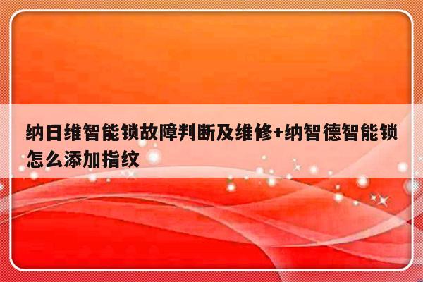 纳日维智能锁故障判断及维修+纳智德智能锁怎么添加指纹