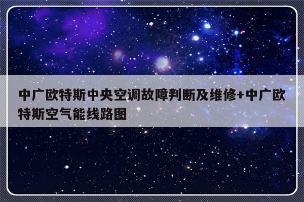中广欧特斯中央空调故障判断及维修+中广欧特斯空气能线路图