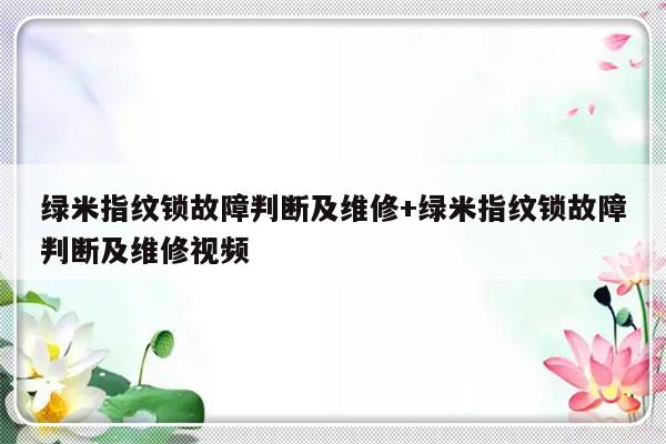 绿米指纹锁故障判断及维修+绿米指纹锁故障判断及维修视频