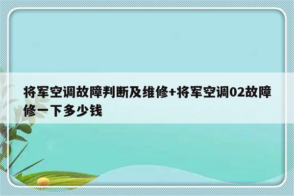 将军空调故障判断及维修+将军空调02故障修一下多少钱