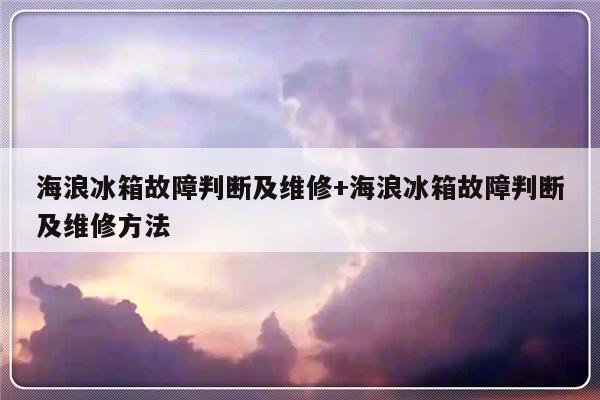 海浪冰箱故障判断及维修+海浪冰箱故障判断及维修方法