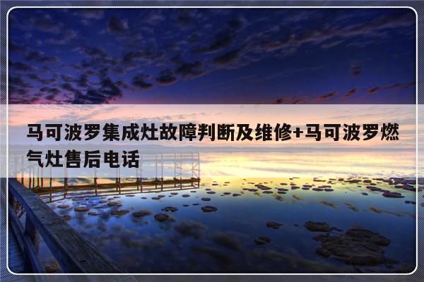 马可波罗集成灶故障判断及维修+马可波罗燃气灶售后电话