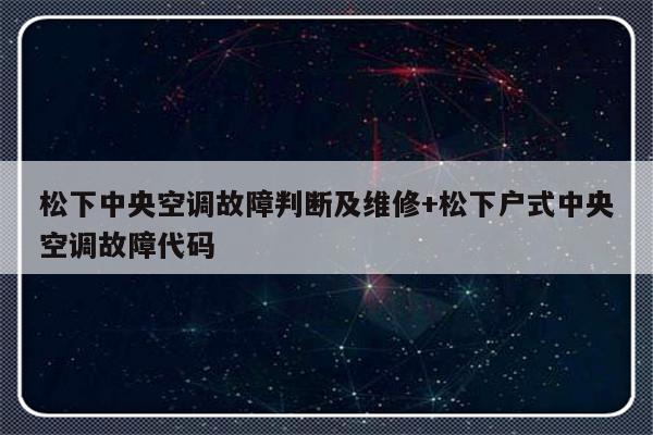 松下中央空调故障判断及维修+松下户式中央空调故障代码-313啦实用网