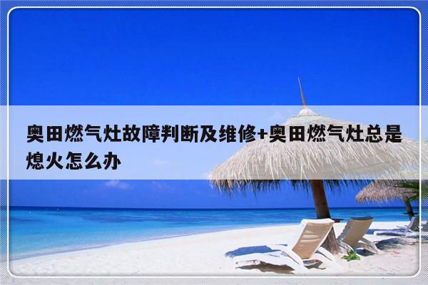 奥田燃气灶故障判断及维修+奥田燃气灶总是熄火怎么办