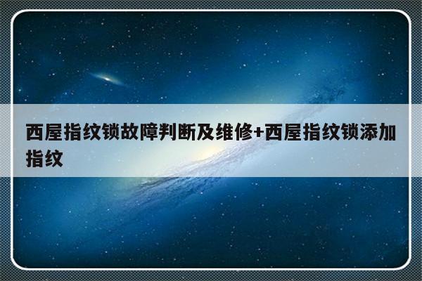 西屋指纹锁故障判断及维修+西屋指纹锁添加指纹-313啦实用网