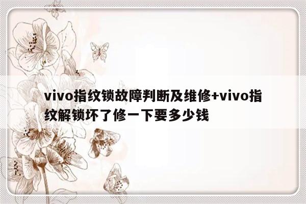 vivo指纹锁故障判断及维修+vivo指纹解锁坏了修一下要多少钱