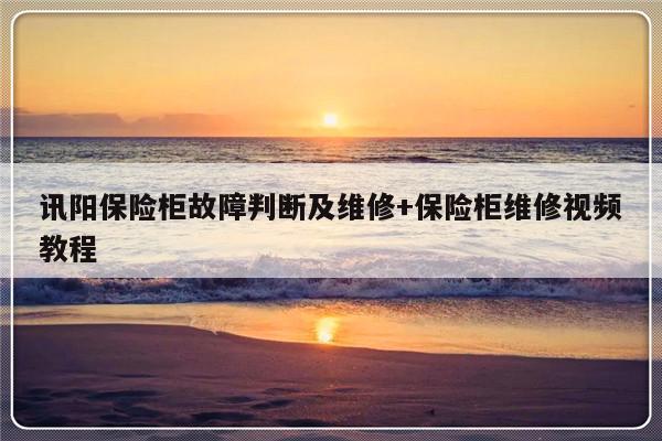 讯阳保险柜故障判断及维修+保险柜维修视频教程-313啦实用网