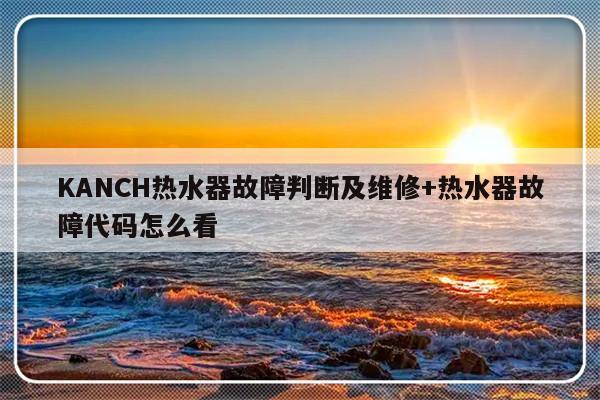 KANCH热水器故障判断及维修+热水器故障代码怎么看