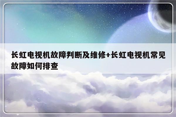 长虹电视机故障判断及维修+长虹电视机常见故障如何排查-313啦实用网