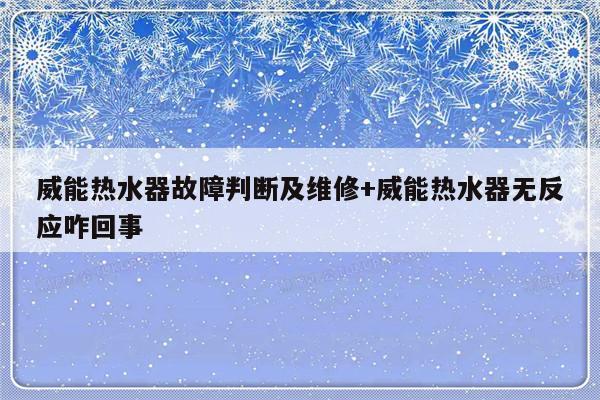 威能热水器故障判断及维修+威能热水器无反应咋回事