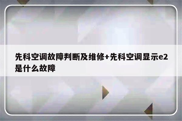先科空调故障判断及维修+先科空调显示e2是什么故障