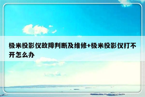 极米投影仪故障判断及维修+极米投影仪打不开怎么办
