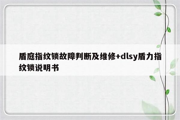 盾庭指纹锁故障判断及维修+dlsy盾力指纹锁说明书-313啦实用网