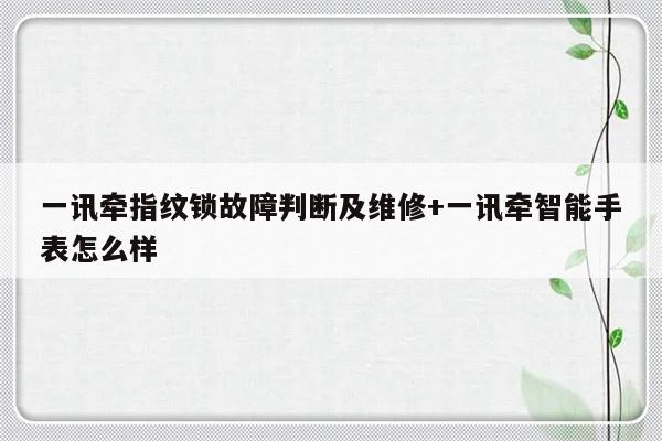 一讯牵指纹锁故障判断及维修+一讯牵智能手表怎么样