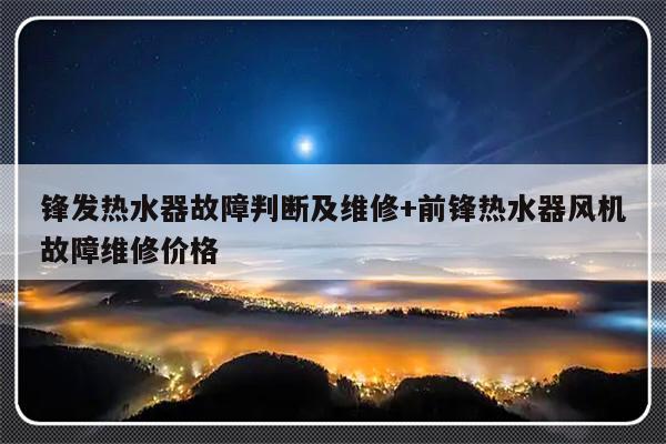 锋发热水器故障判断及维修+前锋热水器风机故障维修价格