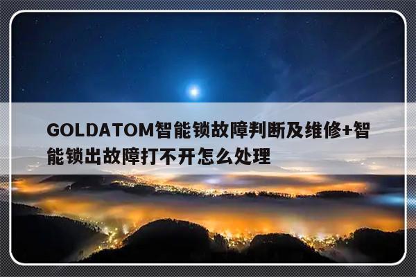GOLDATOM智能锁故障判断及维修+智能锁出故障打不开怎么处理