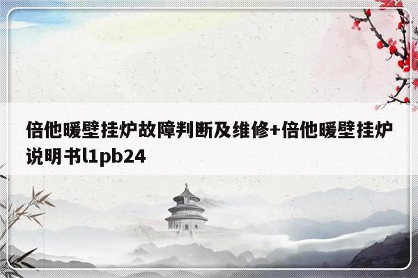 倍他暖壁挂炉故障判断及维修+倍他暖壁挂炉说明书l1pb24