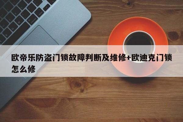 欧帝乐防盗门锁故障判断及维修+欧迪克门锁怎么修-313啦实用网
