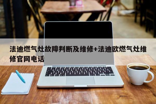 法迪燃气灶故障判断及维修+法迪欧燃气灶维修官网电话