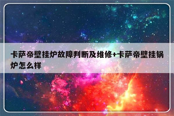 卡萨帝壁挂炉故障判断及维修+卡萨帝壁挂锅炉怎么样